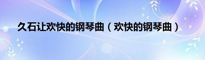 欢快的钢琴曲_钢琴欢快曲子报幕_经典钢琴曲欢快