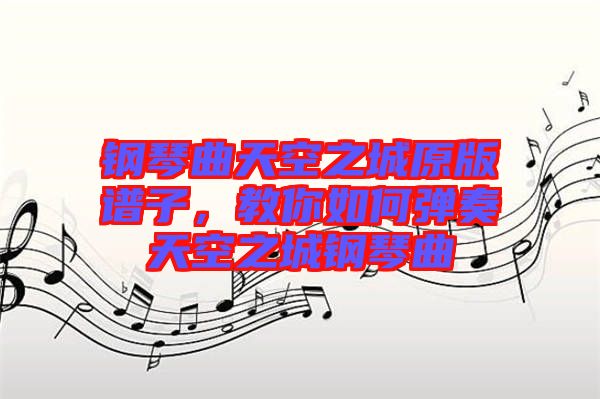 钢琴曲天空之城原版谱子，教你如何弹奏天空之城钢琴曲