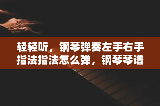 轻轻听，钢琴弹奏左手右手指法指法怎么弹，钢琴琴谱双手怎么弹好听一点呢