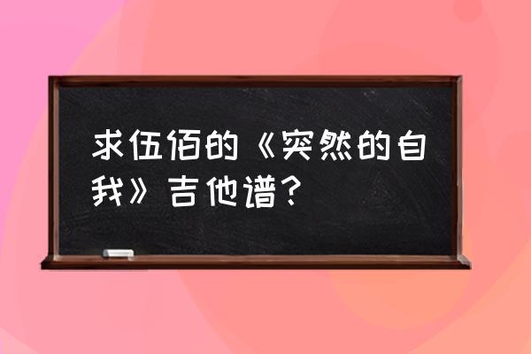 突然的自我吉他简单 求伍佰的《突然的自我》吉他谱？