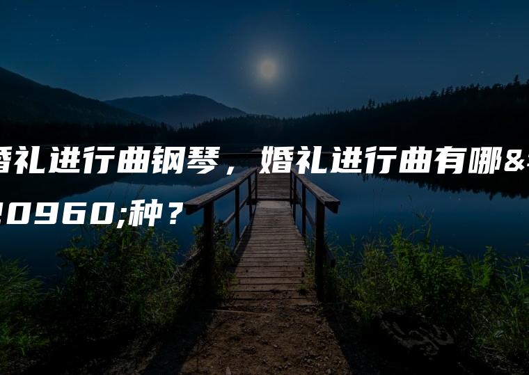 婚礼进行曲钢琴，婚礼进行曲有哪几种？