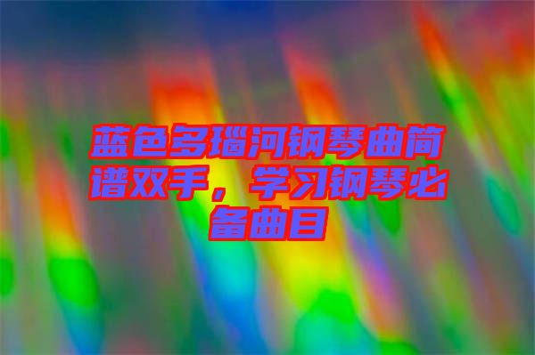 蓝色多瑙河钢琴曲简谱双手，学习钢琴必备曲目